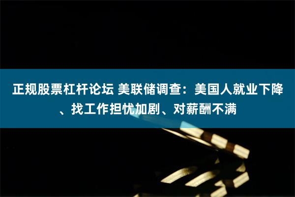 正规股票杠杆论坛 美联储调查：美国人就业下降、找工作担忧加剧、对薪酬不满