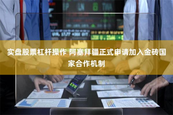 实盘股票杠杆操作 阿塞拜疆正式申请加入金砖国家合作机制