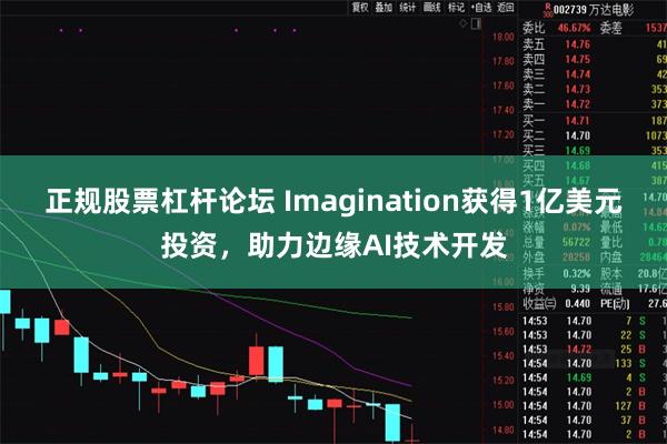 正规股票杠杆论坛 Imagination获得1亿美元投资，助力边缘AI技术开发