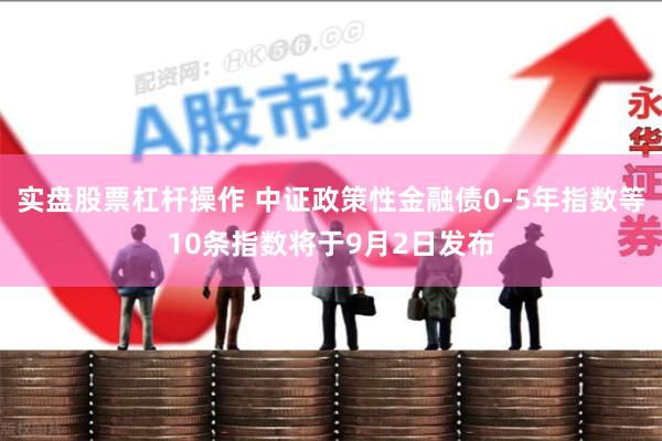 实盘股票杠杆操作 中证政策性金融债0-5年指数等10条指数将于9月2日发布