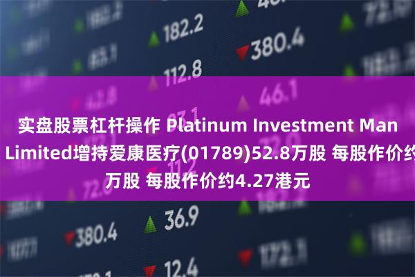 实盘股票杠杆操作 Platinum Investment Management Limited增持爱康医疗(01789)52.8万股 每股作价约4.27港元