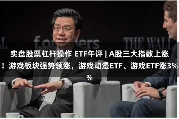 实盘股票杠杆操作 ETF午评 | A股三大指数上涨！游戏板块