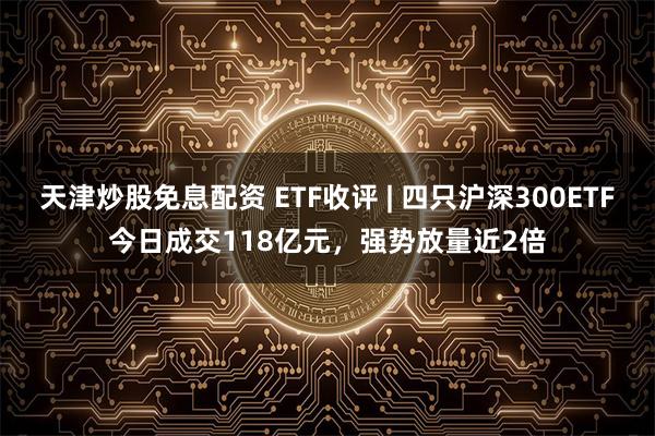 天津炒股免息配资 ETF收评 | 四只沪深300ETF今日成