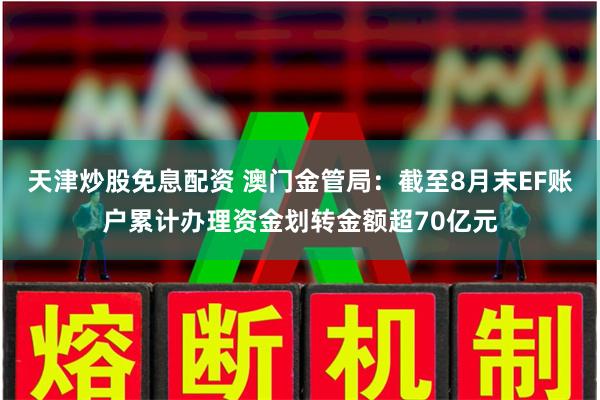 天津炒股免息配资 澳门金管局：截至8月末EF账户累计办理资金