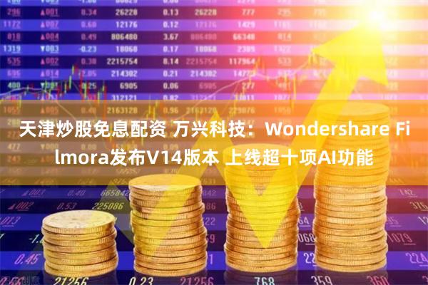 天津炒股免息配资 万兴科技：Wondershare Fi