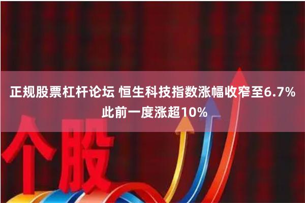 正规股票杠杆论坛 恒生科技指数涨幅收窄至6.7% 此前一度涨超10%