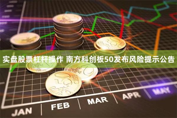 实盘股票杠杆操作 南方科创板50发布风险提示公告