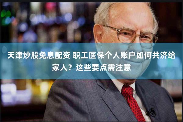 天津炒股免息配资 职工医保个人账户如何共济给家人？这些要点需注意