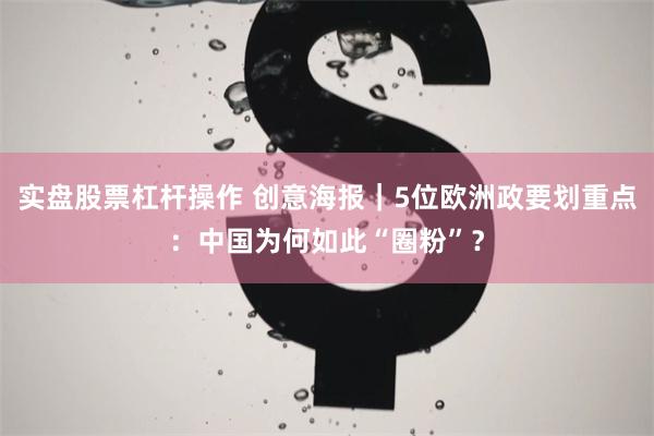 实盘股票杠杆操作 创意海报｜5位欧洲政要划重点：中国为何如此“圈粉”？