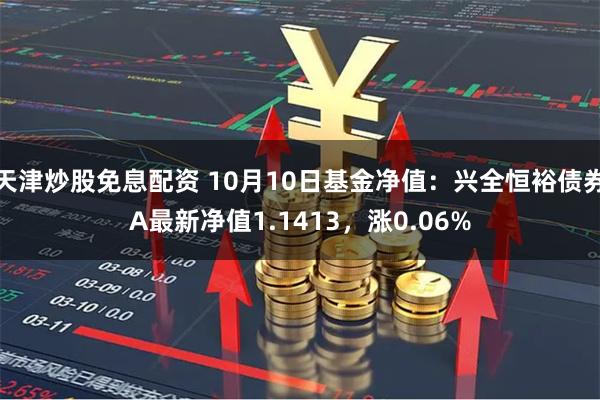 天津炒股免息配资 10月10日基金净值：兴全恒裕债券A最