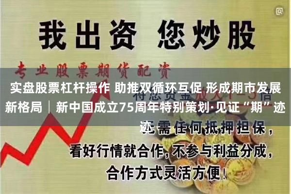 实盘股票杠杆操作 助推双循环互促 形成期市发展新格局│新中国成立75周年特别策划·见证“期”迹