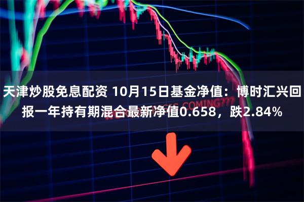 天津炒股免息配资 10月15日基金净值：博时汇兴回报一年