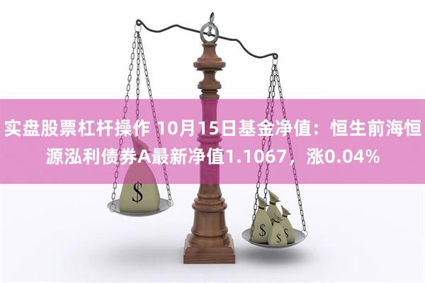 实盘股票杠杆操作 10月15日基金净值：恒生前海恒源泓利债券A最新净值1.1067，涨0.04%