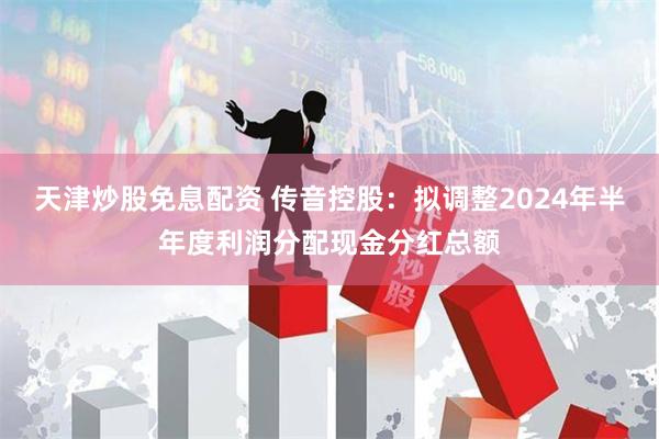 天津炒股免息配资 传音控股：拟调整2024年半年度利润分