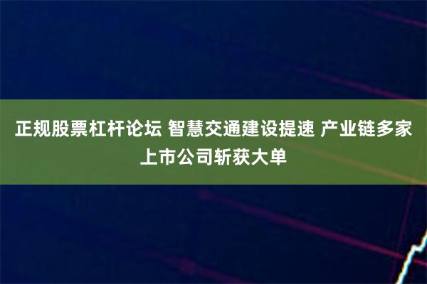 正规股票杠杆论坛 智慧交通建设提速 产业链多家上市公司斩