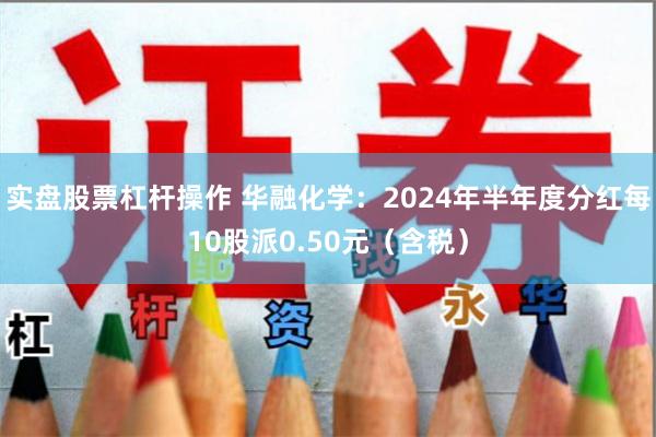 实盘股票杠杆操作 华融化学：2024年半年度分红每10股派0.50元（含税）