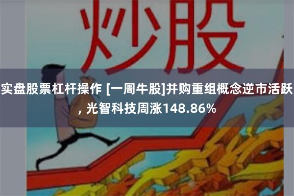 实盘股票杠杆操作 [一周牛股]并购重组概念逆市活跃, 光智科技周涨148.86%