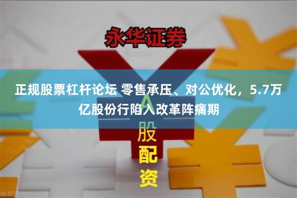 正规股票杠杆论坛 零售承压、对公优化，5.7万亿股份行陷入改革阵痛期