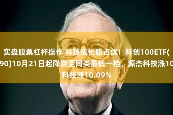 实盘股票杠杆操作 科技成长股占优！科创100ETF(588190)10月21日起降费至同类最低一档，源杰科技涨10.09%