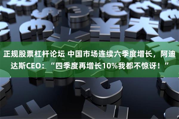 正规股票杠杆论坛 中国市场连续六季度增长，阿迪达斯CEO：“四季度再增长10%我都不惊讶！”