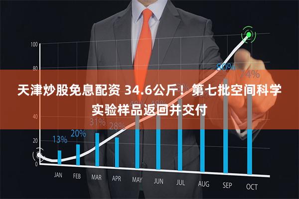 天津炒股免息配资 34.6公斤！第七批空间科学实验样品返回并交付