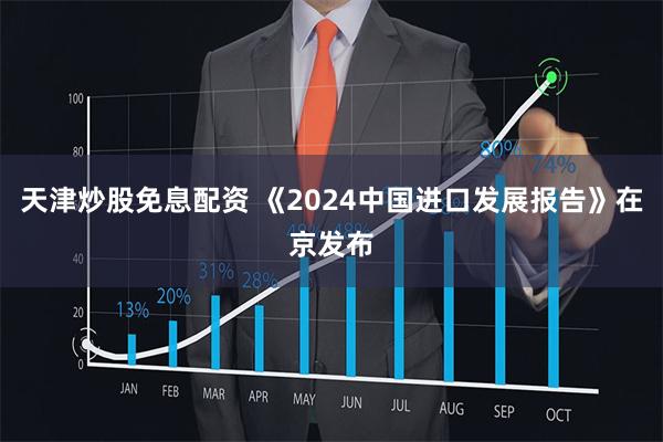 天津炒股免息配资 《2024中国进口发展报告》在京发布