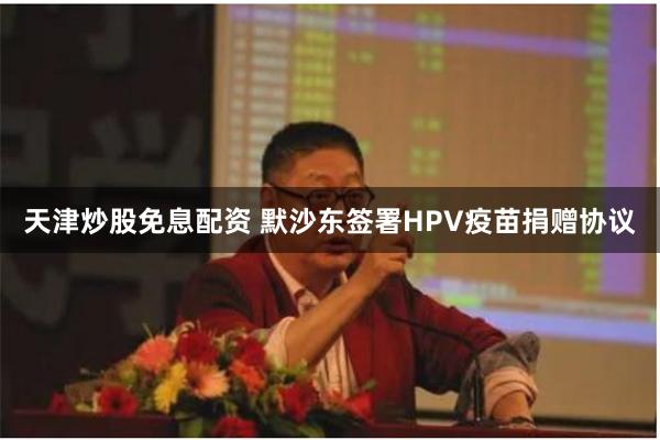 天津炒股免息配资 默沙东签署HPV疫苗捐赠协议