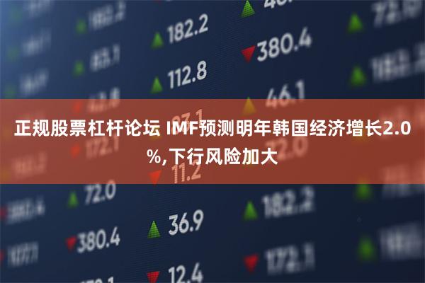 正规股票杠杆论坛 IMF预测明年韩国经济增长2.0%,下行风