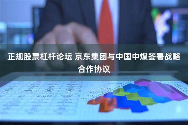 正规股票杠杆论坛 京东集团与中国中煤签署战略合作协议