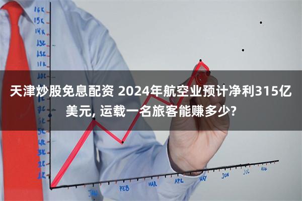 天津炒股免息配资 2024年航空业预计净利315亿美元, 运