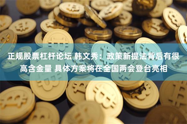 正规股票杠杆论坛 韩文秀：政策新提法背后有很高含金量 具体方