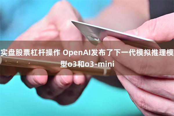 实盘股票杠杆操作 OpenAI发布了下一代模拟推理模型o