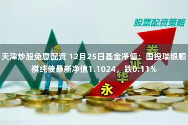 天津炒股免息配资 12月25日基金净值：国投瑞银顺祺纯债最新