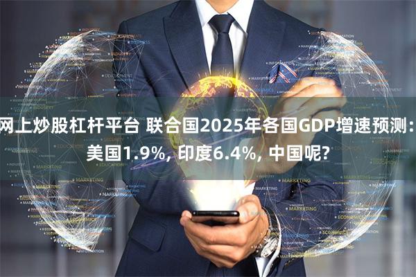 网上炒股杠杆平台 联合国2025年各国GDP增速预测: 美国1.9%, 印度6.4%, 中国呢?