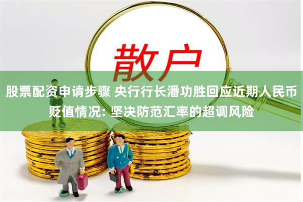 股票配资申请步骤 央行行长潘功胜回应近期人民币贬值情况: 坚决防范汇率的超调风险