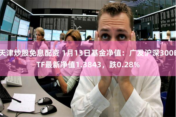 天津炒股免息配资 1月13日基金净值：广发沪深300ET