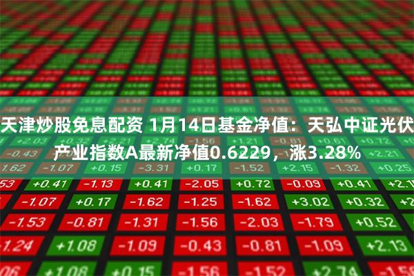 天津炒股免息配资 1月14日基金净值：天弘中证光伏产业指数A最新净值0.6229，涨3.28%