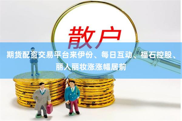期货配资交易平台来伊份、每日互动、福石控股、丽人丽妆涨涨幅居