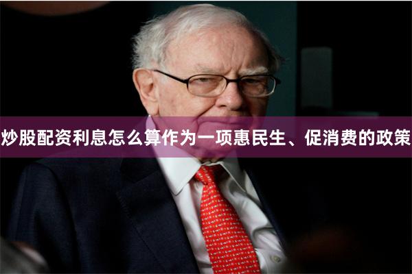 炒股配资利息怎么算作为一项惠民生、促消费的政策