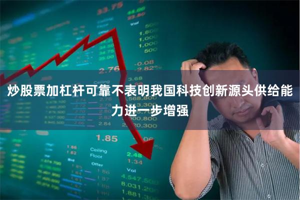 炒股票加杠杆可靠不表明我国科技创新源头供给能力进一步增强