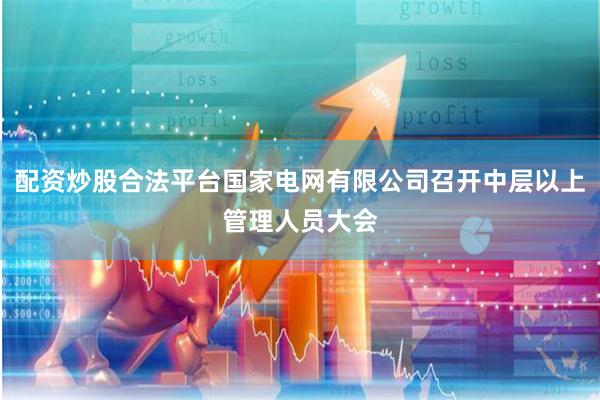 配资炒股合法平台国家电网有限公司召开中层以上管理人员大会