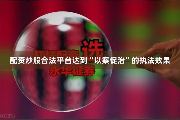 配资炒股合法平台达到“以案促治”的执法效果