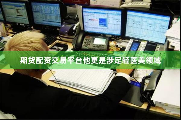 期货配资交易平台他更是涉足轻医美领域