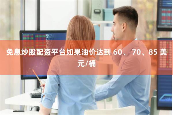 免息炒股配资平台如果油价达到 60、 70、85 美元/桶