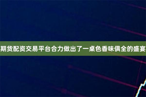 期货配资交易平台合力做出了一桌色香味俱全的盛宴