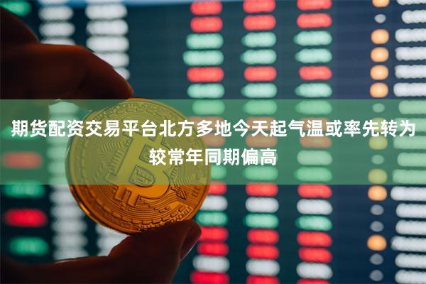 期货配资交易平台北方多地今天起气温或率先转为较常年同期偏高