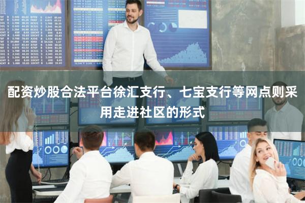 配资炒股合法平台徐汇支行、七宝支行等网点则采用走进社区的形式