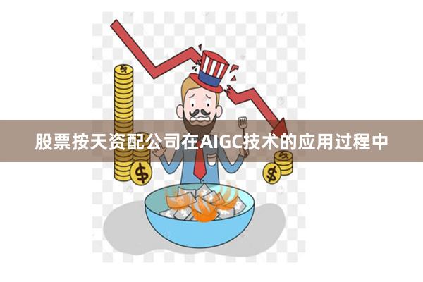 股票按天资配公司在AIGC技术的应用过程中