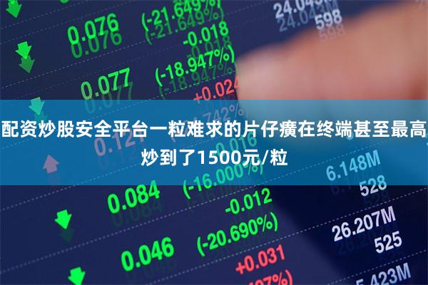 配资炒股安全平台一粒难求的片仔癀在终端甚至最高炒到了1500元/粒