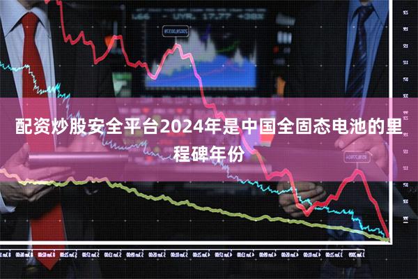 配资炒股安全平台2024年是中国全固态电池的里程碑年份